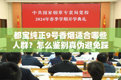 都宝纯正9号香烟适合哪些人群？怎么鉴别真伪避免踩坑？